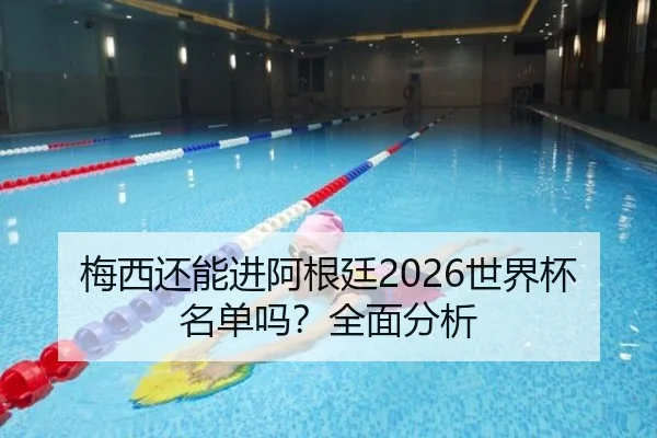 梅西还能进阿根廷2026世界杯名单吗？全面分析