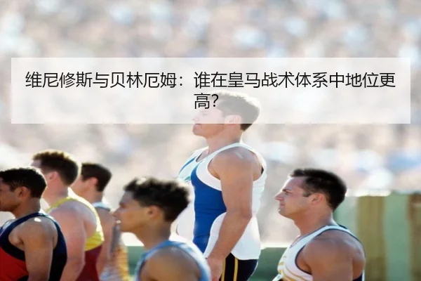 维尼修斯与贝林厄姆：谁在皇马战术体系中地位更高？